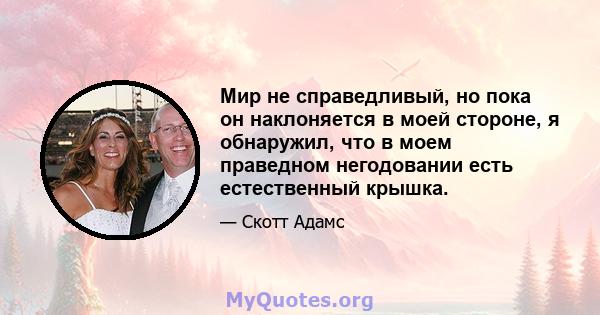 Мир не справедливый, но пока он наклоняется в моей стороне, я обнаружил, что в моем праведном негодовании есть естественный крышка.