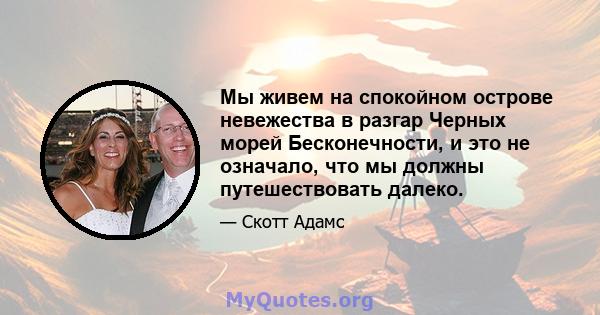 Мы живем на спокойном острове невежества в разгар Черных морей Бесконечности, и это не означало, что мы должны путешествовать далеко.