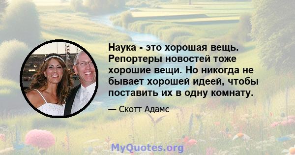 Наука - это хорошая вещь. Репортеры новостей тоже хорошие вещи. Но никогда не бывает хорошей идеей, чтобы поставить их в одну комнату.