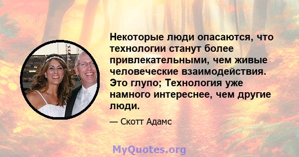 Некоторые люди опасаются, что технологии станут более привлекательными, чем живые человеческие взаимодействия. Это глупо; Технология уже намного интереснее, чем другие люди.