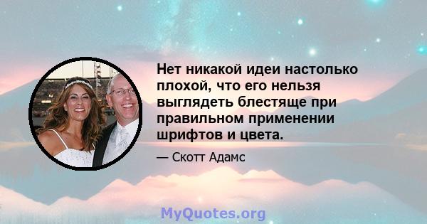 Нет никакой идеи настолько плохой, что его нельзя выглядеть блестяще при правильном применении шрифтов и цвета.