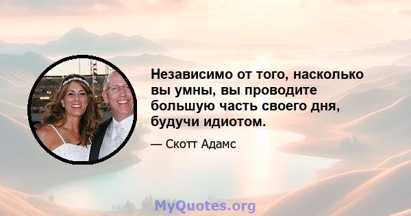 Независимо от того, насколько вы умны, вы проводите большую часть своего дня, будучи идиотом.