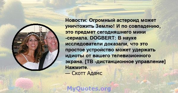 Новости: Огромный астероид может уничтожить Землю! И по совпадению, это предмет сегодняшнего мини -сериала. DOGBERT: В науке исследователи доказали, что это простое устройство может удержать идиоты от вашего