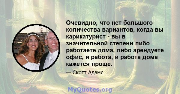 Очевидно, что нет большого количества вариантов, когда вы карикатурист - вы в значительной степени либо работаете дома, либо арендуете офис, и работа, и работа дома кажется проще.