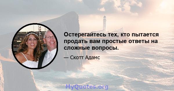 Остерегайтесь тех, кто пытается продать вам простые ответы на сложные вопросы.