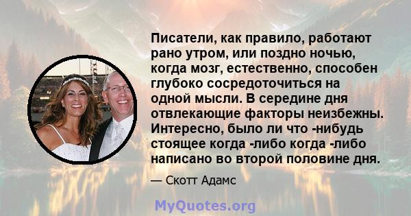 Писатели, как правило, работают рано утром, или поздно ночью, когда мозг, естественно, способен глубоко сосредоточиться на одной мысли. В середине дня отвлекающие факторы неизбежны. Интересно, было ли что -нибудь