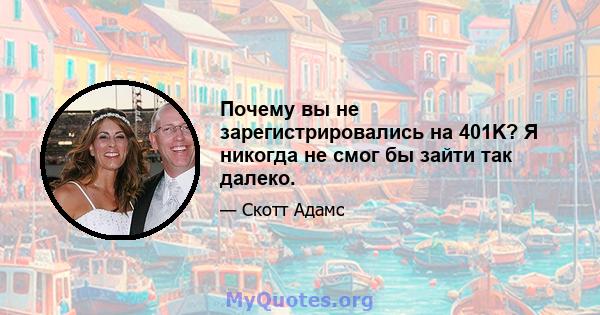 Почему вы не зарегистрировались на 401K? Я никогда не смог бы зайти так далеко.