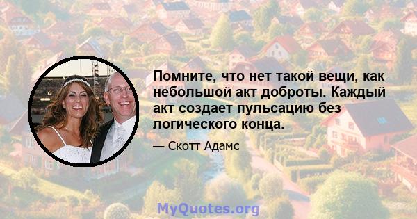 Помните, что нет такой вещи, как небольшой акт доброты. Каждый акт создает пульсацию без логического конца.