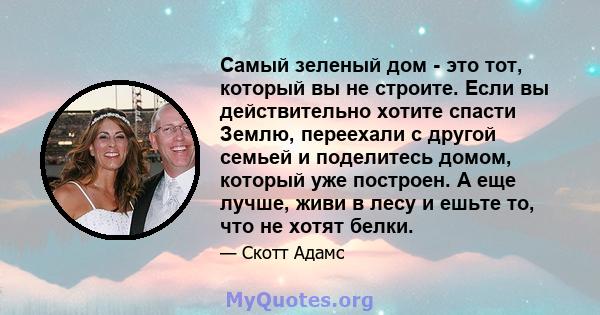 Самый зеленый дом - это тот, который вы не строите. Если вы действительно хотите спасти Землю, переехали с другой семьей и поделитесь домом, который уже построен. А еще лучше, живи в лесу и ешьте то, что не хотят белки.