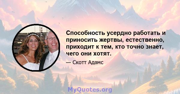 Способность усердно работать и приносить жертвы, естественно, приходит к тем, кто точно знает, чего они хотят.