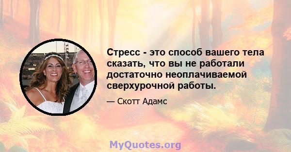 Стресс - это способ вашего тела сказать, что вы не работали достаточно неоплачиваемой сверхурочной работы.