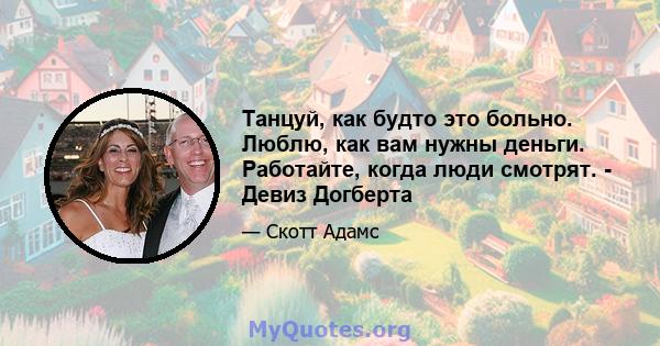 Танцуй, как будто это больно. Люблю, как вам нужны деньги. Работайте, когда люди смотрят. - Девиз Догберта