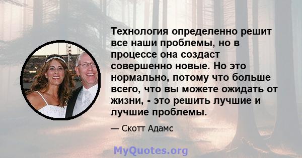 Технология определенно решит все наши проблемы, но в процессе она создаст совершенно новые. Но это нормально, потому что больше всего, что вы можете ожидать от жизни, - это решить лучшие и лучшие проблемы.