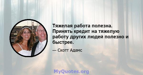 Тяжелая работа полезна. Принять кредит на тяжелую работу других людей полезно и быстрее.