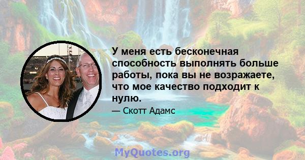 У меня есть бесконечная способность выполнять больше работы, пока вы не возражаете, что мое качество подходит к нулю.