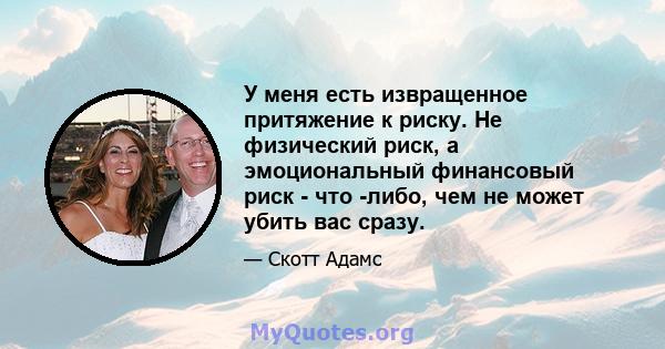 У меня есть извращенное притяжение к риску. Не физический риск, а эмоциональный финансовый риск - что -либо, чем не может убить вас сразу.