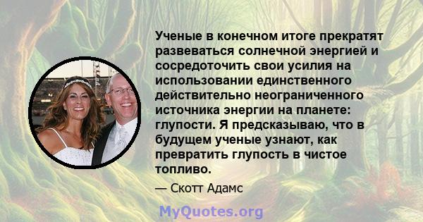 Ученые в конечном итоге прекратят развеваться солнечной энергией и сосредоточить свои усилия на использовании единственного действительно неограниченного источника энергии на планете: глупости. Я предсказываю, что в