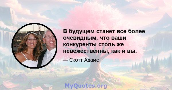 В будущем станет все более очевидным, что ваши конкуренты столь же невежественны, как и вы.