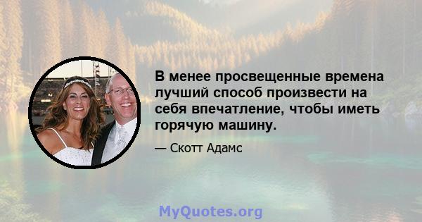 В менее просвещенные времена лучший способ произвести на себя впечатление, чтобы иметь горячую машину.