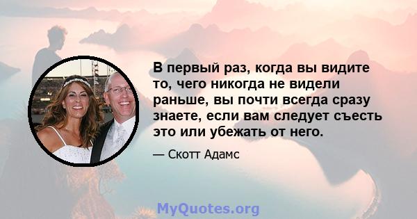 В первый раз, когда вы видите то, чего никогда не видели раньше, вы почти всегда сразу знаете, если вам следует съесть это или убежать от него.