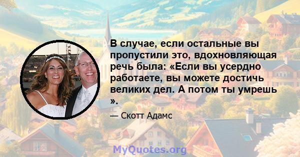 В случае, если остальные вы пропустили это, вдохновляющая речь была: «Если вы усердно работаете, вы можете достичь великих дел. А потом ты умрешь ».