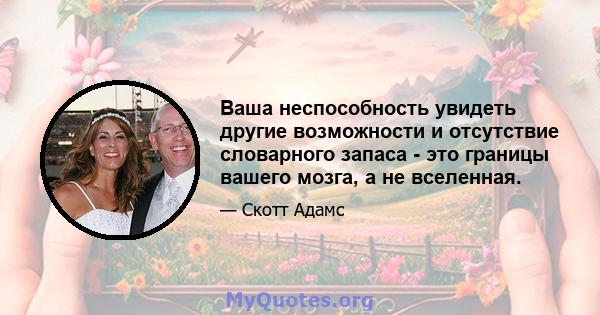 Ваша неспособность увидеть другие возможности и отсутствие словарного запаса - это границы вашего мозга, а не вселенная.