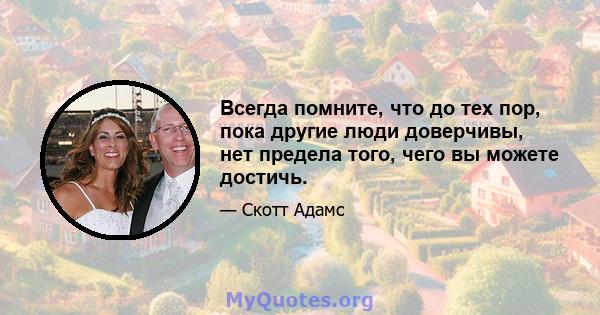 Всегда помните, что до тех пор, пока другие люди доверчивы, нет предела того, чего вы можете достичь.