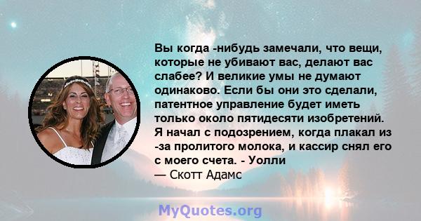 Вы когда -нибудь замечали, что вещи, которые не убивают вас, делают вас слабее? И великие умы не думают одинаково. Если бы они это сделали, патентное управление будет иметь только около пятидесяти изобретений. Я начал с 