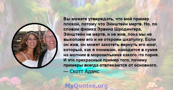 Вы можете утверждать, что мой пример плохой, потому что Эйнштейн мертв. Но, по словам физика Эрвина Шродингера, Эйнштейн не мертв, и не жив, пока мы не выкопаем его и не откроем шкатулку. Если он жив, он может захотеть