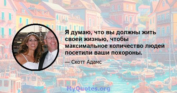 Я думаю, что вы должны жить своей жизнью, чтобы максимальное количество людей посетили ваши похороны.