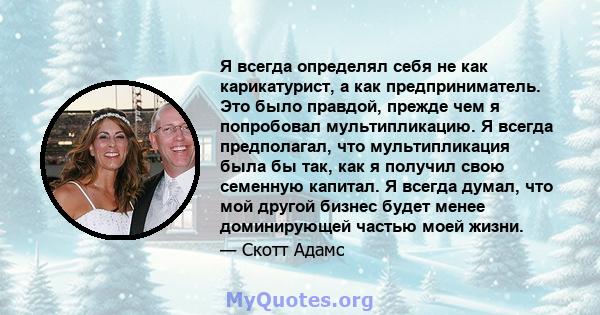 Я всегда определял себя не как карикатурист, а как предприниматель. Это было правдой, прежде чем я попробовал мультипликацию. Я всегда предполагал, что мультипликация была бы так, как я получил свою семенную капитал. Я