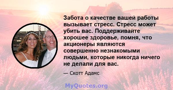 Забота о качестве вашей работы вызывает стресс. Стресс может убить вас. Поддерживайте хорошее здоровье, помня, что акционеры являются совершенно незнакомыми людьми, которые никогда ничего не делали для вас.