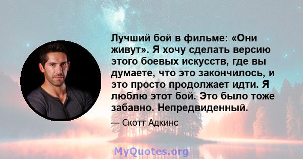 Лучший бой в фильме: «Они живут». Я хочу сделать версию этого боевых искусств, где вы думаете, что это закончилось, и это просто продолжает идти. Я люблю этот бой. Это было тоже забавно. Непредвиденный.