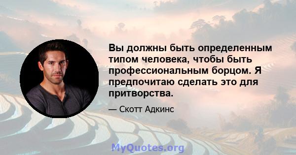 Вы должны быть определенным типом человека, чтобы быть профессиональным борцом. Я предпочитаю сделать это для притворства.