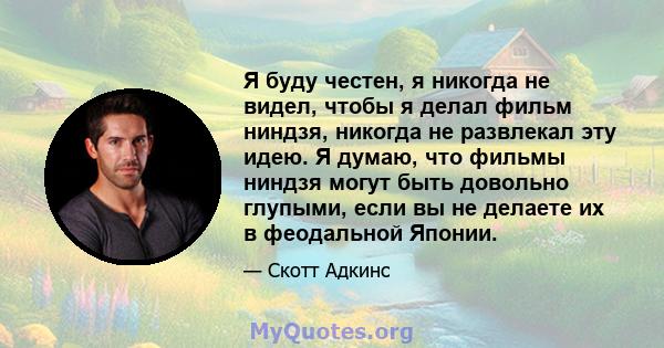 Я буду честен, я никогда не видел, чтобы я делал фильм ниндзя, никогда не развлекал эту идею. Я думаю, что фильмы ниндзя могут быть довольно глупыми, если вы не делаете их в феодальной Японии.