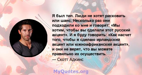 Я был тип. Люди не хотят рисковать или шанс. Несколько раз они подходили ко мне и говорят: «Мы хотим, чтобы вы сделали этот русский акцент». И я буду говорить: «Как насчет того, чтобы я сделаю ирландский акцент или