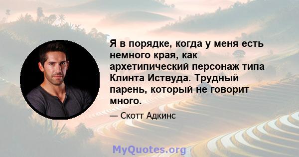 Я в порядке, когда у меня есть немного края, как архетипический персонаж типа Клинта Иствуда. Трудный парень, который не говорит много.