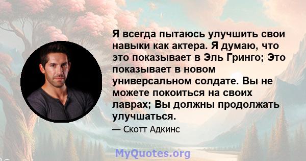 Я всегда пытаюсь улучшить свои навыки как актера. Я думаю, что это показывает в Эль Гринго; Это показывает в новом универсальном солдате. Вы не можете покоиться на своих лаврах; Вы должны продолжать улучшаться.