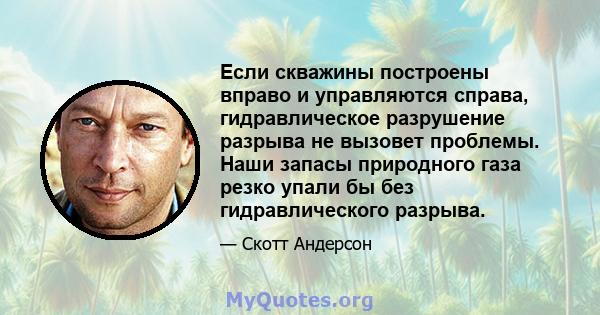 Если скважины построены вправо и управляются справа, гидравлическое разрушение разрыва не вызовет проблемы. Наши запасы природного газа резко упали бы без гидравлического разрыва.