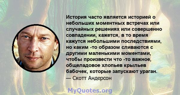 История часто является историей о небольших моментных встречах или случайных решениях или совершенно совпадении, кажется, в то время кажутся небольшими последствиями, но каким -то образом сливаются с другими маленькими