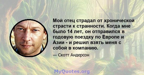 Мой отец страдал от хронической страсти к странности. Когда мне было 14 лет, он отправился в годовую поездку по Европе и Азии - и решил взять меня с собой в компанию.