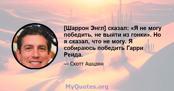 [Шаррон Энгл] сказал: «Я не могу победить, не выйти из гонки». Но я сказал, что не могу. Я собираюсь победить Гарри Рейда.