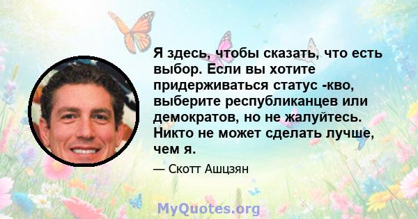 Я здесь, чтобы сказать, что есть выбор. Если вы хотите придерживаться статус -кво, выберите республиканцев или демократов, но не жалуйтесь. Никто не может сделать лучше, чем я.