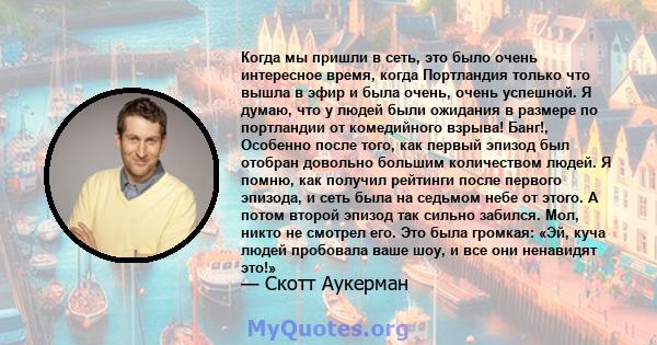 Когда мы пришли в сеть, это было очень интересное время, когда Портландия только что вышла в эфир и была очень, очень успешной. Я думаю, что у людей были ожидания в размере по портландии от комедийного взрыва! Банг!,