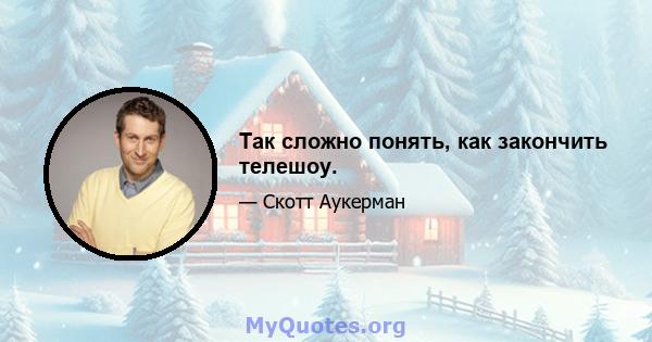 Так сложно понять, как закончить телешоу.