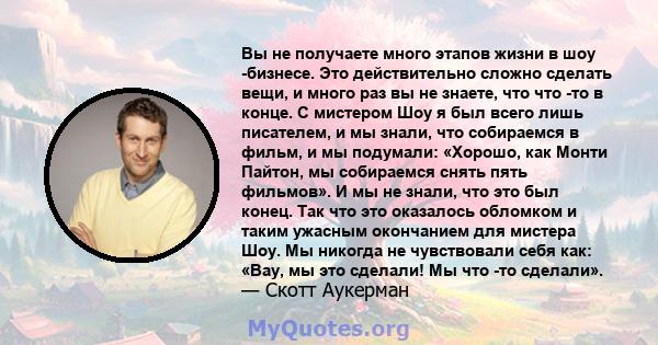 Вы не получаете много этапов жизни в шоу -бизнесе. Это действительно сложно сделать вещи, и много раз вы не знаете, что что -то в конце. С мистером Шоу я был всего лишь писателем, и мы знали, что собираемся в фильм, и