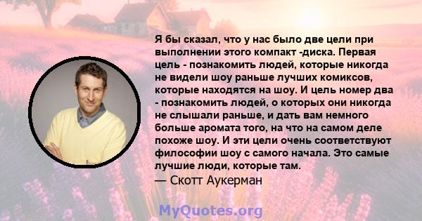 Я бы сказал, что у нас было две цели при выполнении этого компакт -диска. Первая цель - познакомить людей, которые никогда не видели шоу раньше лучших комиксов, которые находятся на шоу. И цель номер два - познакомить