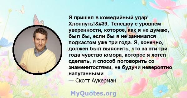 Я пришел в комедийный удар! Хлопнуть!' Телешоу с уровнем уверенности, которое, как я не думаю, был бы, если бы я не занимался подкастом уже три года. Я, конечно, должен был выяснить, что за эти три года чувство