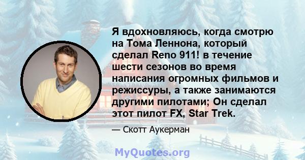 Я вдохновляюсь, когда смотрю на Тома Леннона, который сделал Reno 911! в течение шести сезонов во время написания огромных фильмов и режиссуры, а также занимаются другими пилотами; Он сделал этот пилот FX, Star Trek.