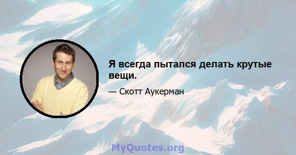 Я всегда пытался делать крутые вещи.